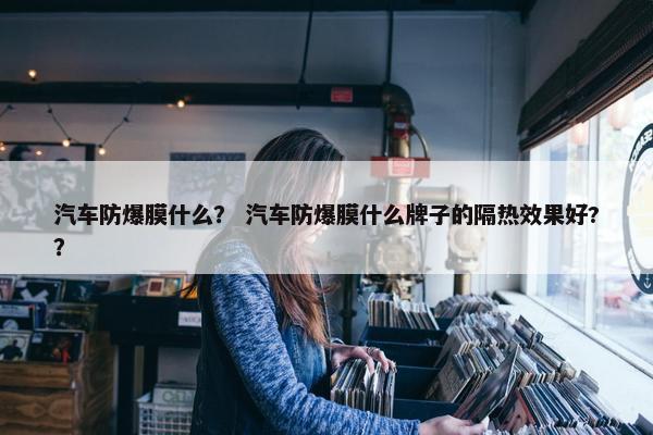 汽车防爆膜什么？ 汽车防爆膜什么牌子的隔热效果好?？