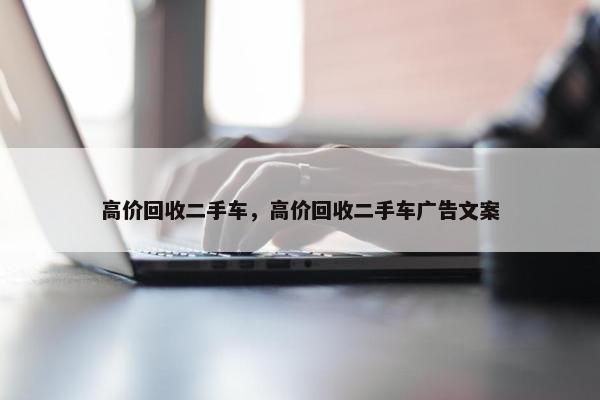 高价回收二手车，高价回收二手车广告文案