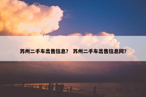 苏州二手车出售信息？ 苏州二手车出售信息网？