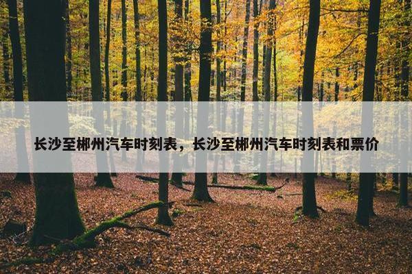 长沙至郴州汽车时刻表，长沙至郴州汽车时刻表和票价