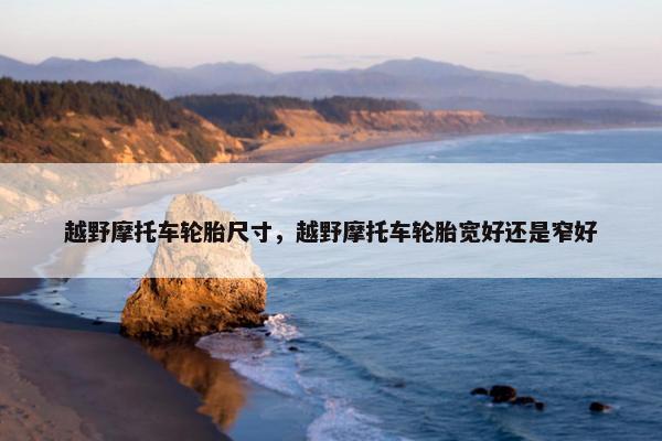 越野摩托车轮胎尺寸，越野摩托车轮胎宽好还是窄好