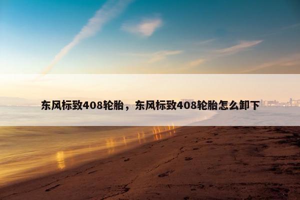 东风标致408轮胎，东风标致408轮胎怎么卸下