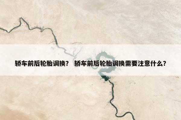 轿车前后轮胎调换？ 轿车前后轮胎调换需要注意什么？