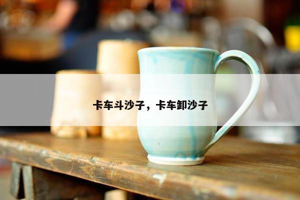 卡车斗沙子，卡车卸沙子