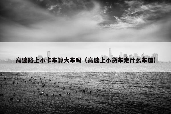 高速路上小卡车算大车吗（高速上小货车走什么车道）