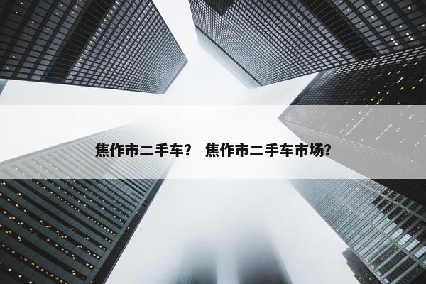 焦作市二手车？ 焦作市二手车市场？