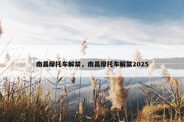 南昌摩托车解禁，南昌摩托车解禁2025