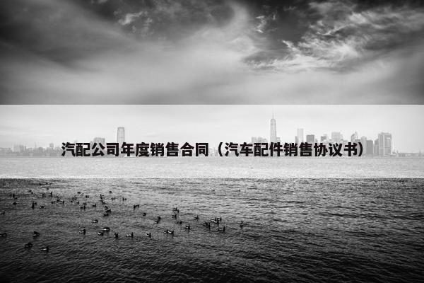 汽配公司年度销售合同（汽车配件销售协议书）