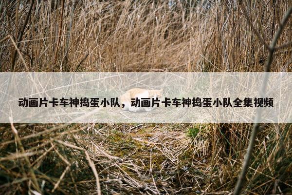 动画片卡车神捣蛋小队，动画片卡车神捣蛋小队全集视频
