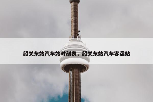 韶关东站汽车站时刻表，韶关东站汽车客运站