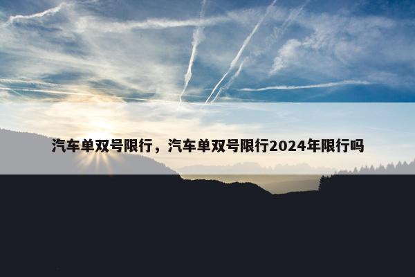 汽车单双号限行，汽车单双号限行2024年限行吗