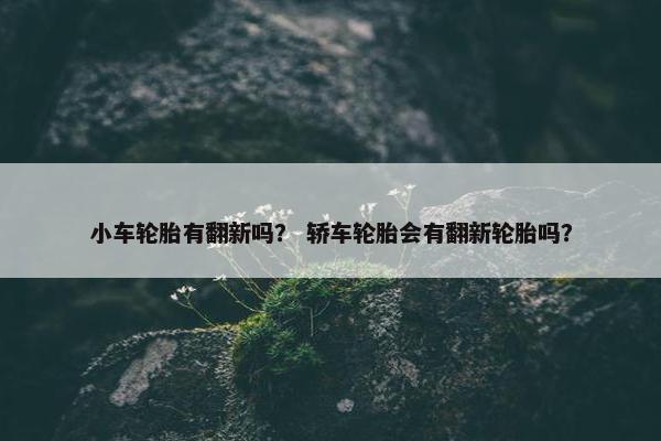 小车轮胎有翻新吗？ 轿车轮胎会有翻新轮胎吗？