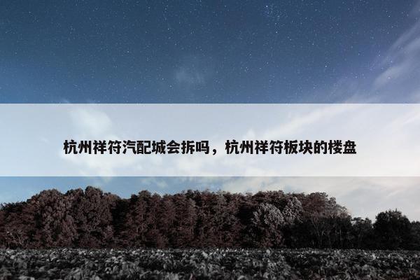 杭州祥符汽配城会拆吗，杭州祥符板块的楼盘