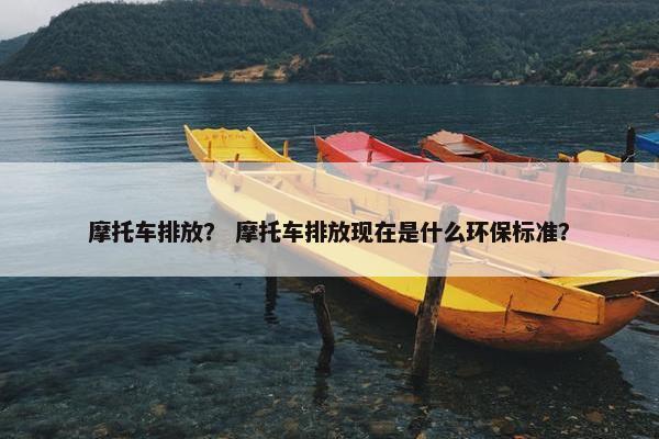 摩托车排放？ 摩托车排放现在是什么环保标准？