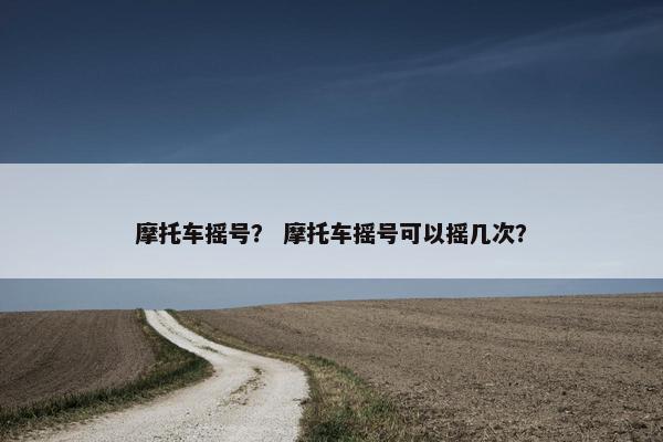 摩托车摇号？ 摩托车摇号可以摇几次？