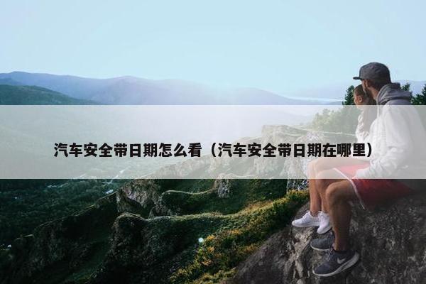 汽车安全带日期怎么看（汽车安全带日期在哪里）