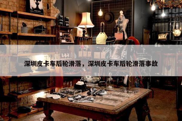 深圳皮卡车后轮滑落，深圳皮卡车后轮滑落事故
