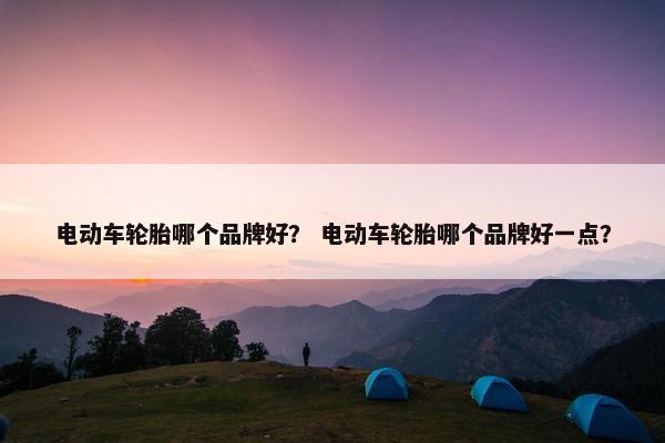 电动车轮胎哪个品牌好？ 电动车轮胎哪个品牌好一点？