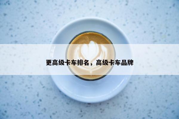 更高级卡车排名，高级卡车品牌