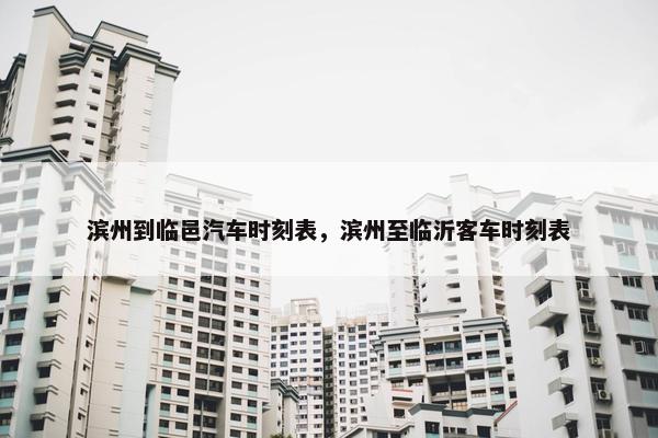 滨州到临邑汽车时刻表，滨州至临沂客车时刻表