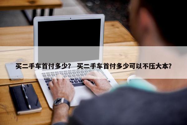 买二手车首付多少？ 买二手车首付多少可以不压大本？
