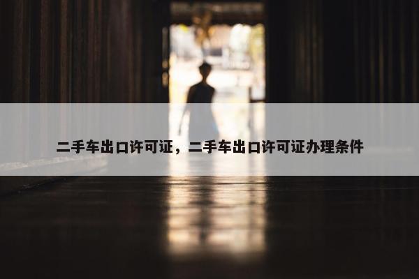 二手车出口许可证，二手车出口许可证办理条件