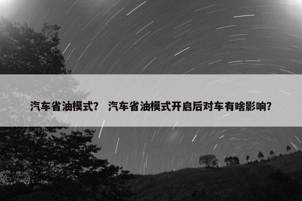 汽车省油模式？ 汽车省油模式开启后对车有啥影响？