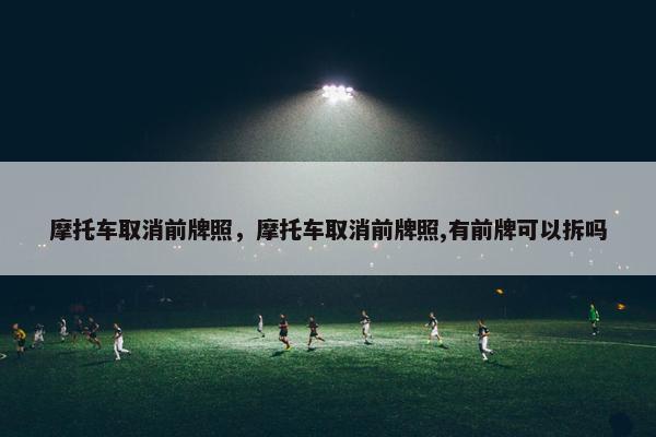 摩托车取消前牌照，摩托车取消前牌照,有前牌可以拆吗