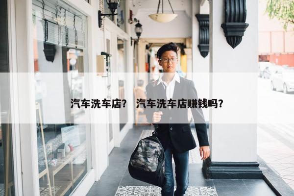 汽车洗车店？ 汽车洗车店赚钱吗？