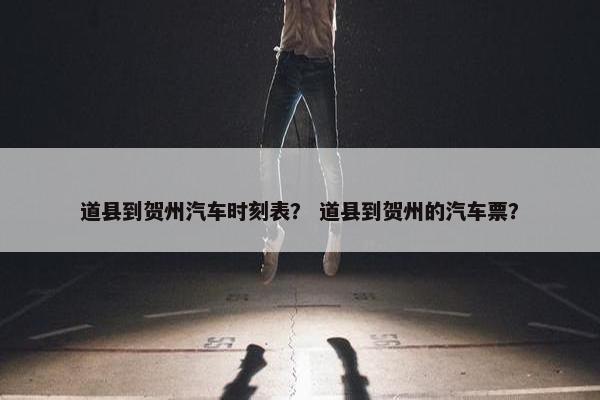 道县到贺州汽车时刻表？ 道县到贺州的汽车票？
