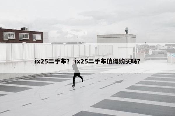 ix25二手车？ ix25二手车值得购买吗？