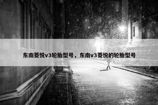 东南菱悦v3轮胎型号，东南v3菱悦的轮胎型号