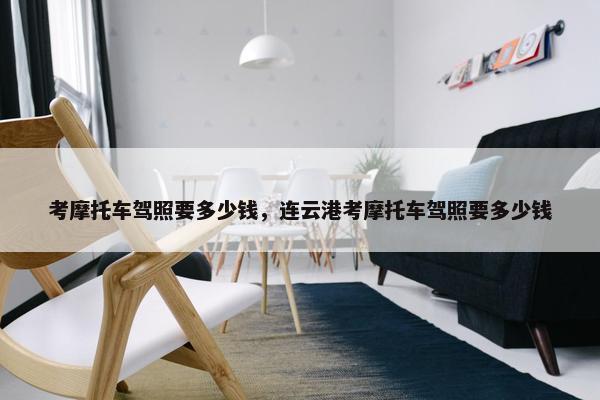 考摩托车驾照要多少钱，连云港考摩托车驾照要多少钱