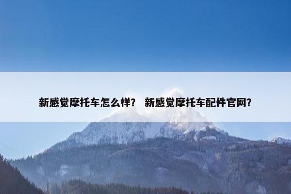 新感觉摩托车怎么样？ 新感觉摩托车配件官网？