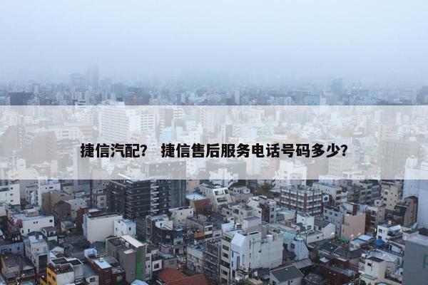 捷信汽配？ 捷信售后服务电话号码多少？