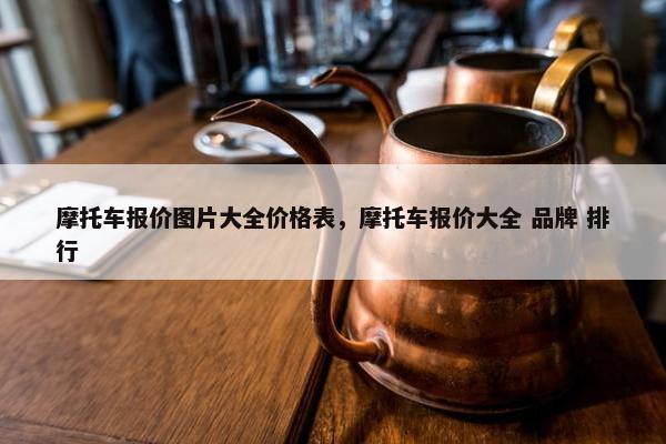 摩托车报价图片大全价格表，摩托车报价大全 品牌 排行