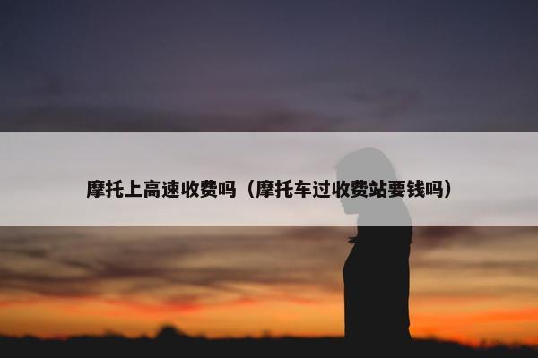 摩托上高速收费吗（摩托车过收费站要钱吗）