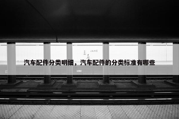 汽车配件分类明细，汽车配件的分类标准有哪些