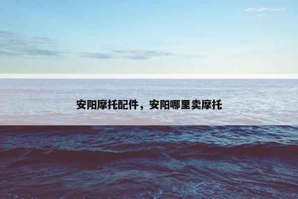 安阳摩托配件，安阳哪里卖摩托