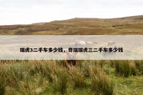 瑞虎3二手车多少钱，奇瑞瑞虎三二手车多少钱