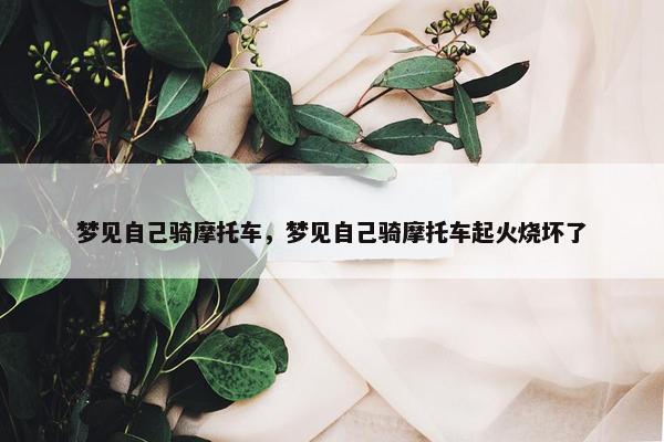 梦见自己骑摩托车，梦见自己骑摩托车起火烧坏了