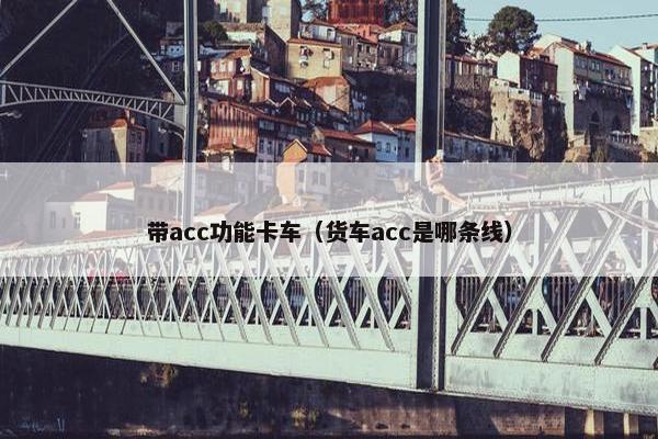 带acc功能卡车（货车acc是哪条线）