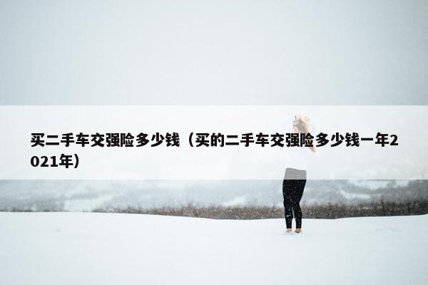 买二手车交强险多少钱（买的二手车交强险多少钱一年2021年）