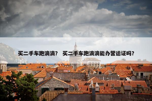 买二手车跑滴滴？ 买二手车跑滴滴能办营运证吗？