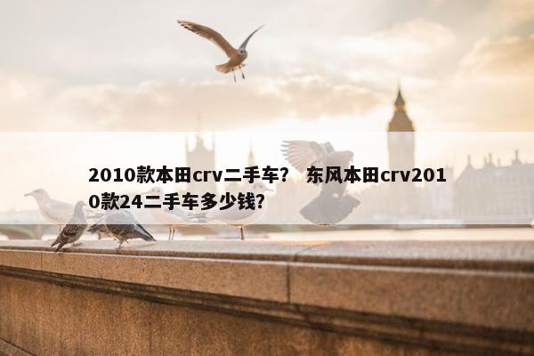 2010款本田crv二手车？ 东风本田crv2010款24二手车多少钱？