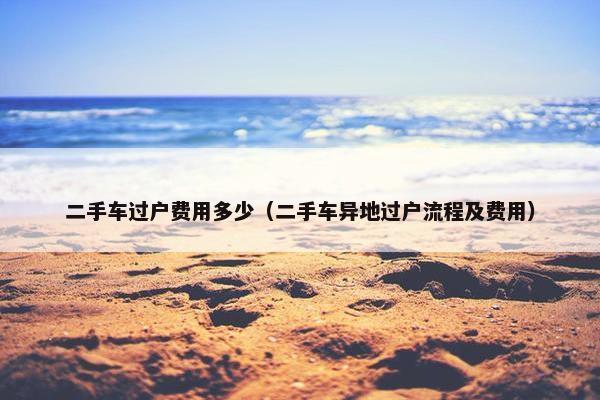 二手车过户费用多少（二手车异地过户流程及费用）