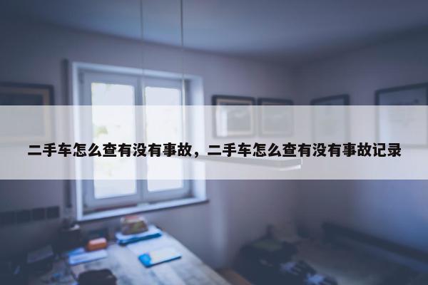 二手车怎么查有没有事故，二手车怎么查有没有事故记录