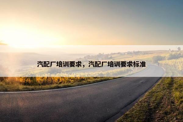 汽配厂培训要求，汽配厂培训要求标准