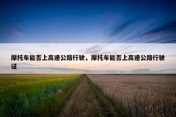 摩托车能否上高速公路行驶，摩托车能否上高速公路行驶证