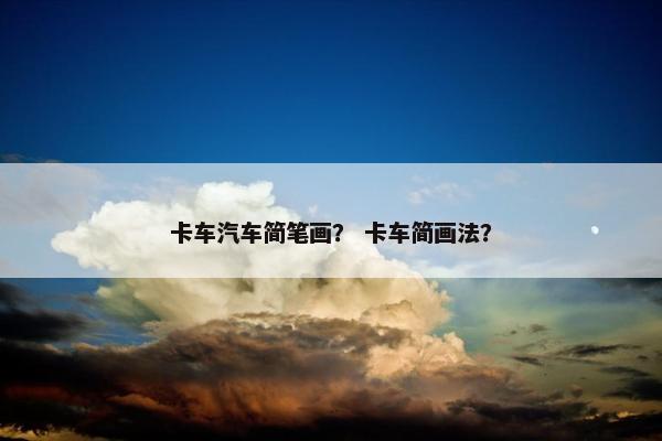卡车汽车简笔画？ 卡车简画法？